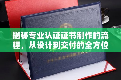 龙里揭秘专业认证证书制作的流程，从设计到交付的全方位指南